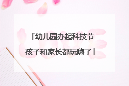 幼儿园办起科技节 孩子和家长都玩嗨了