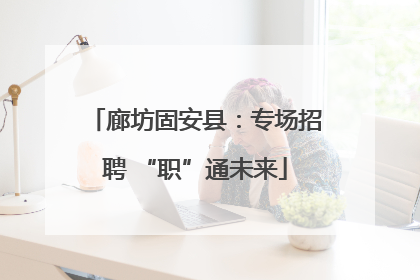 廊坊固安县：专场招聘 “职”通未来