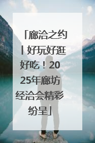 廊洽之约丨好玩好逛好吃！2025年廊坊经洽会精彩纷呈
