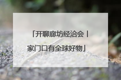 开聊廊坊经洽会丨家门口有全球好物