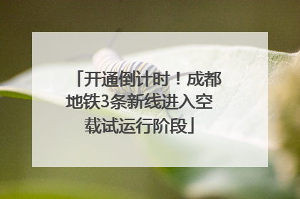 开通倒计时！成都地铁3条新线进入空载试运行阶段