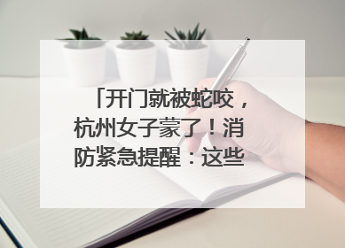 开门就被蛇咬，杭州女子蒙了！消防紧急提醒：这些方法都不靠谱！