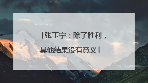 张玉宁：除了胜利，其他结果没有意义