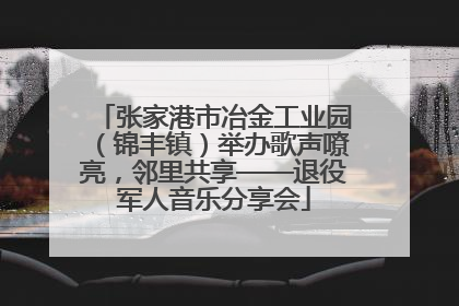 张家港市冶金工业园（锦丰镇）举办歌声嘹亮，邻里共享——退役军人音乐分享会
