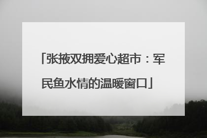 张掖双拥爱心超市：军民鱼水情的温暖窗口