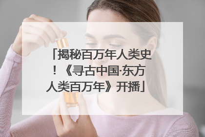 揭秘百万年人类史！《寻古中国·东方人类百万年》开播