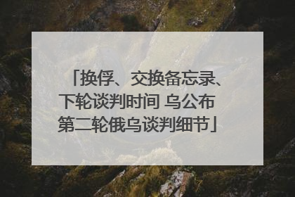 换俘、交换备忘录、下轮谈判时间 乌公布第二轮俄乌谈判细节