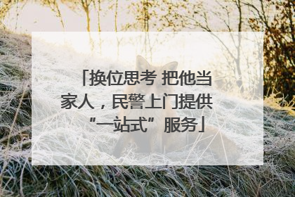 换位思考 把他当家人，民警上门提供“一站式”服务