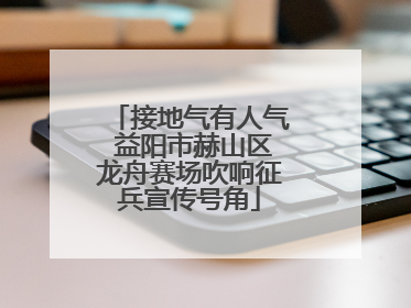 接地气有人气 益阳市赫山区龙舟赛场吹响征兵宣传号角