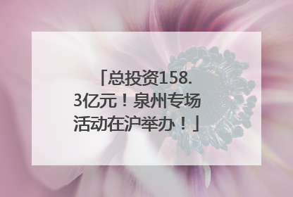 总投资158.3亿元！泉州专场活动在沪举办！
