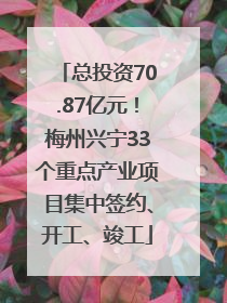 总投资70.87亿元！梅州兴宁33个重点产业项目集中签约、开工、竣工