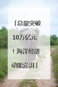 总量突破10万亿元！海洋经济动能澎湃