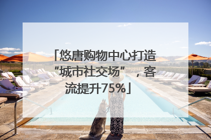 悠唐购物中心打造“城市社交场”，客流提升75%
