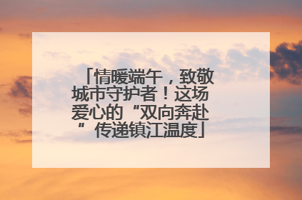 情暖端午，致敬城市守护者！这场爱心的“双向奔赴”传递镇江温度