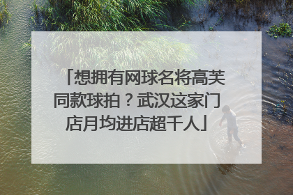 想拥有网球名将高芙同款球拍？武汉这家门店月均进店超千人