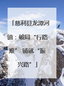 慈利县龙潭河镇：破局“行路难” 铺就“振兴路”