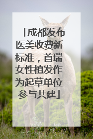 成都发布医美收费新标准，首瑞女性植发作为起草单位参与共建