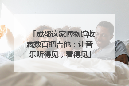 成都这家博物馆收藏数百把吉他：让音乐听得见，看得见