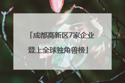 成都高新区7家企业登上全球独角兽榜
