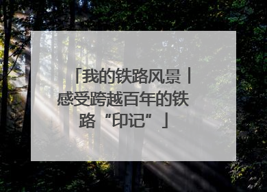 我的铁路风景︱感受跨越百年的铁路“印记”