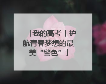 我的高考丨护航青春梦想的最美“警色”