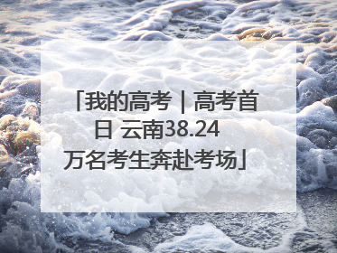 我的高考｜高考首日 云南38.24万名考生奔赴考场