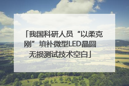 我国科研人员“以柔克刚”填补微型LED晶圆无损测试技术空白