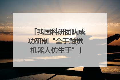 我国科研团队成功研制“全手触觉机器人仿生手”