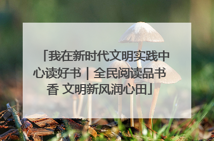 我在新时代文明实践中心读好书｜全民阅读品书香 文明新风润心田