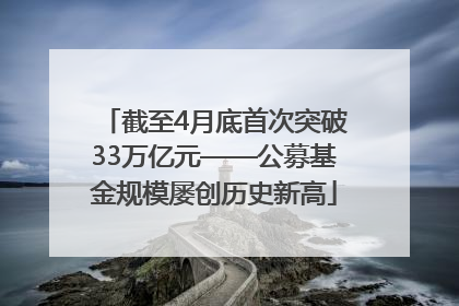 截至4月底首次突破33万亿元——公募基金规模屡创历史新高
