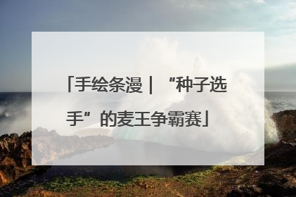 手绘条漫｜“种子选手”的麦王争霸赛
