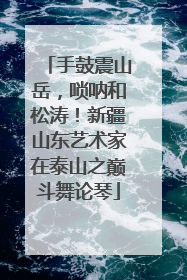 手鼓震山岳，唢呐和松涛！新疆山东艺术家在泰山之巅斗舞论琴