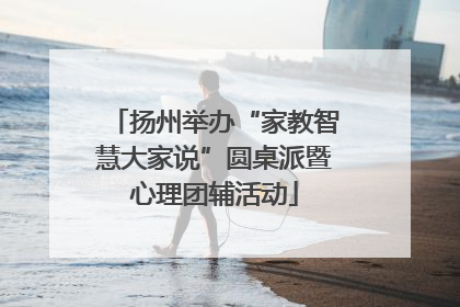 扬州举办“家教智慧大家说”圆桌派暨心理团辅活动