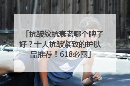 抗皱纹抗衰老哪个牌子好？十大抗皱紧致的护肤品推荐！618必囤