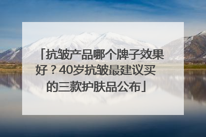 抗皱产品哪个牌子效果好？40岁抗皱最建议买的三款护肤品公布