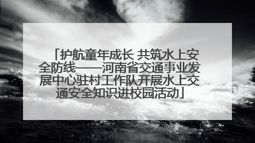 护航童年成长 共筑水上安全防线——河南省交通事业发展中心驻村工作队开展水上交通安全知识进校园活动