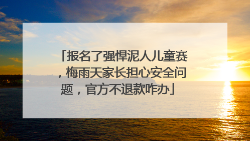报名了强悍泥人儿童赛，梅雨天家长担心安全问题，官方不退款咋办