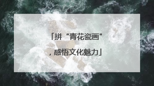 拼“青花瓷画”，感悟文化魅力