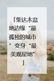 柴达木盆地边缘“最孤独的城市”变身“最美观星地”