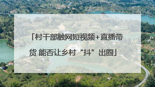村干部触网短视频+直播带货 能否让乡村“抖”出圈