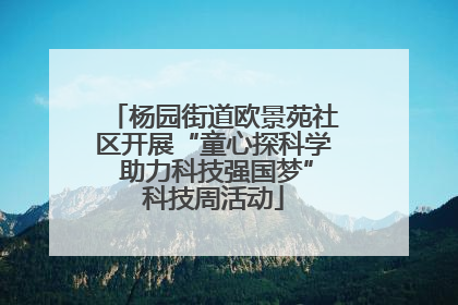 杨园街道欧景苑社区开展“童心探科学 助力科技强国梦”科技周活动