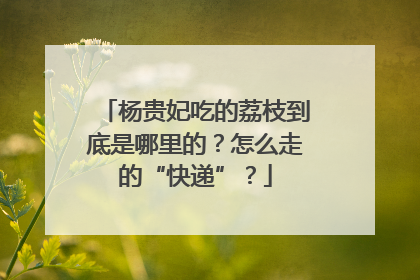 杨贵妃吃的荔枝到底是哪里的？怎么走的“快递”？