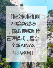极空间极相册2.0焕新登场，颠覆传统图片管理模式，智享全新AINAS生活格局