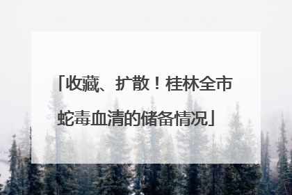 收藏、扩散！桂林全市蛇毒血清的储备情况