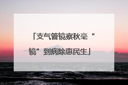 支气管镜察秋毫“镜”到病除惠民生