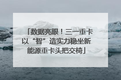 数据亮眼！三一重卡以“智”造实力稳坐新能源重卡头把交椅