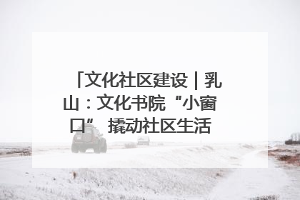 文化社区建设｜乳山：文化书院“小窗口” 撬动社区生活“大幸福”