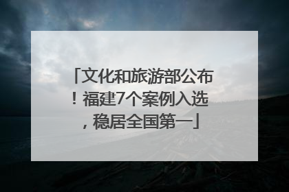 文化和旅游部公布！福建7个案例入选，稳居全国第一