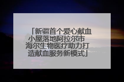 新疆首个爱心献血小屋落地阿拉尔市 海尔生物医疗助力打造献血服务新模式