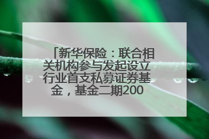 新华保险：联合相关机构参与发起设立行业首支私募证券基金，基金二期200亿元已募集完毕